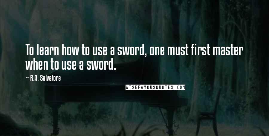 R.A. Salvatore Quotes: To learn how to use a sword, one must first master when to use a sword.