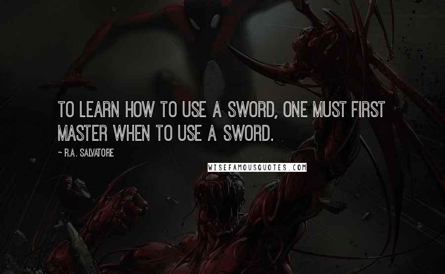 R.A. Salvatore Quotes: To learn how to use a sword, one must first master when to use a sword.