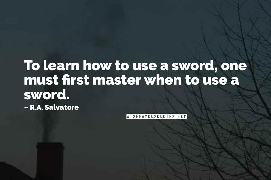 R.A. Salvatore Quotes: To learn how to use a sword, one must first master when to use a sword.