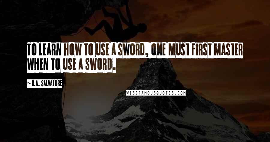 R.A. Salvatore Quotes: To learn how to use a sword, one must first master when to use a sword.
