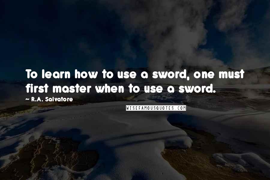 R.A. Salvatore Quotes: To learn how to use a sword, one must first master when to use a sword.