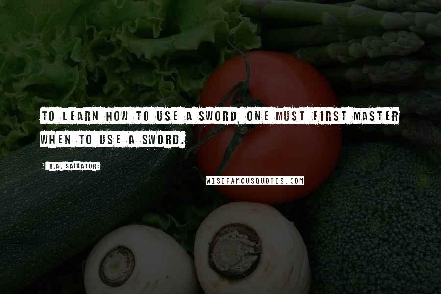 R.A. Salvatore Quotes: To learn how to use a sword, one must first master when to use a sword.