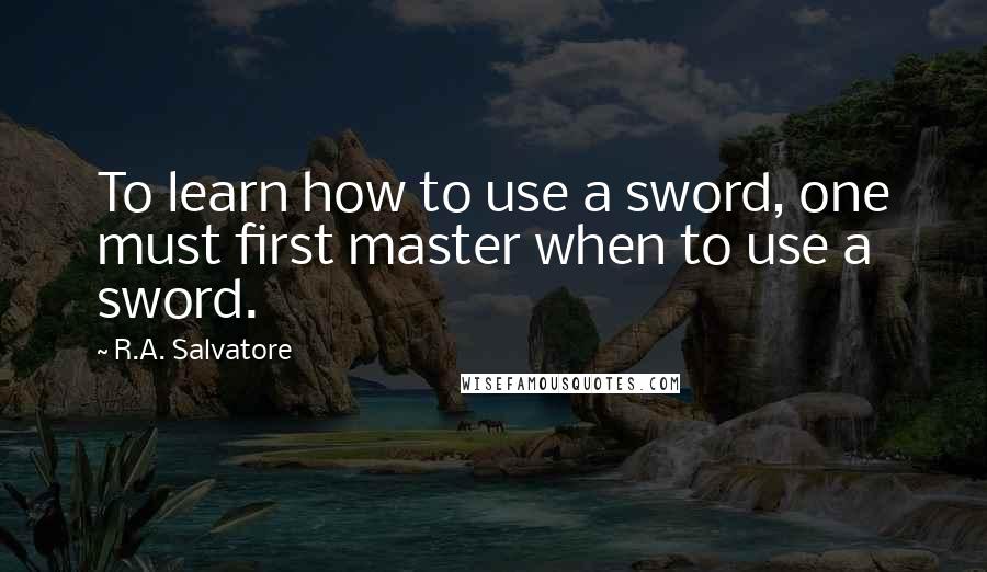 R.A. Salvatore Quotes: To learn how to use a sword, one must first master when to use a sword.