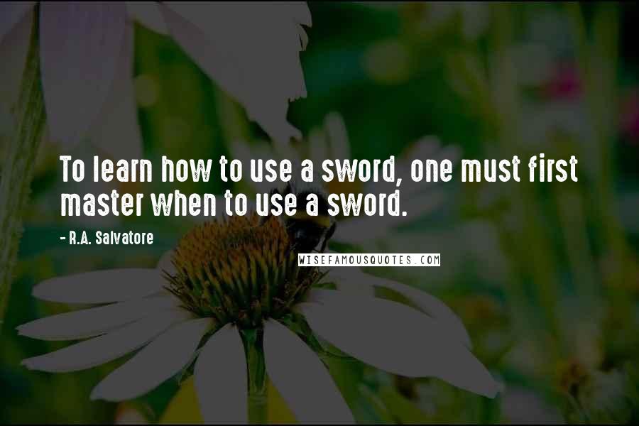 R.A. Salvatore Quotes: To learn how to use a sword, one must first master when to use a sword.