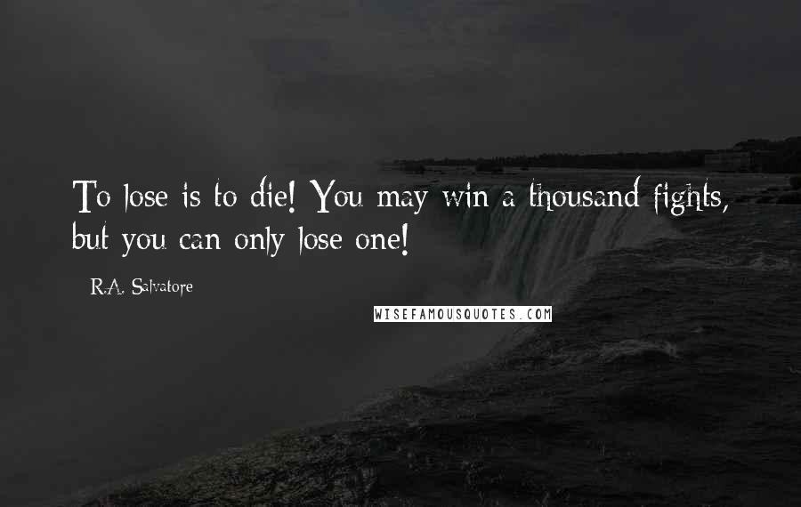 R.A. Salvatore Quotes: To lose is to die! You may win a thousand fights, but you can only lose one!