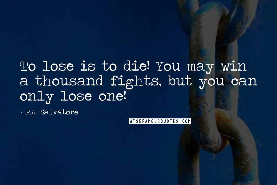 R.A. Salvatore Quotes: To lose is to die! You may win a thousand fights, but you can only lose one!