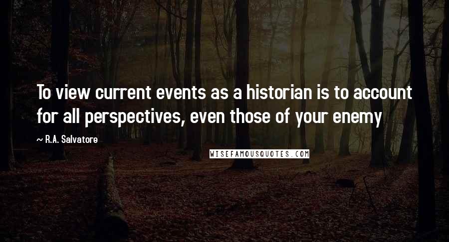 R.A. Salvatore Quotes: To view current events as a historian is to account for all perspectives, even those of your enemy