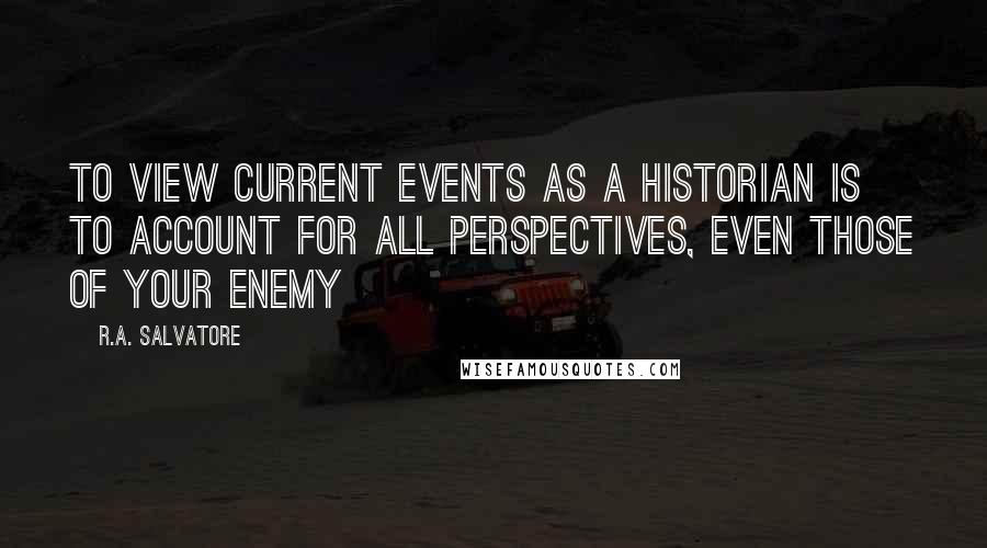 R.A. Salvatore Quotes: To view current events as a historian is to account for all perspectives, even those of your enemy