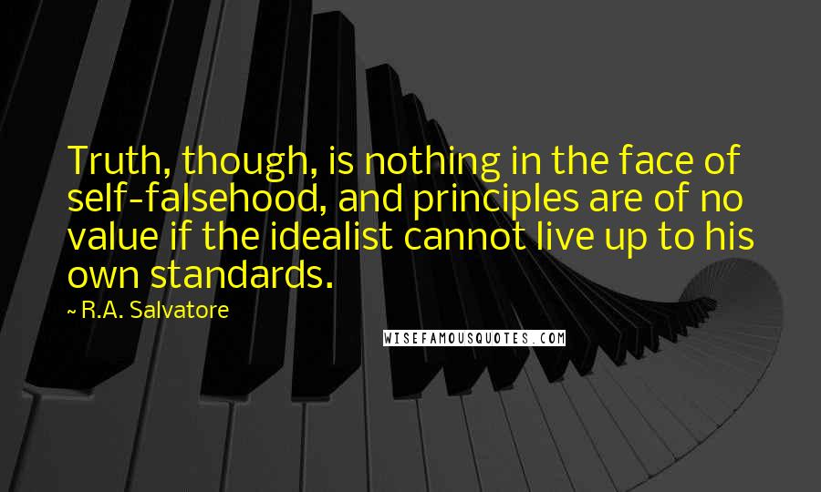 R.A. Salvatore Quotes: Truth, though, is nothing in the face of self-falsehood, and principles are of no value if the idealist cannot live up to his own standards.