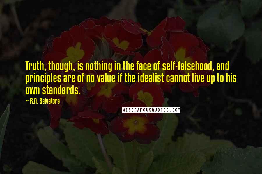 R.A. Salvatore Quotes: Truth, though, is nothing in the face of self-falsehood, and principles are of no value if the idealist cannot live up to his own standards.