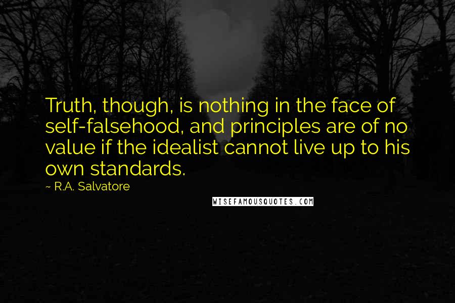 R.A. Salvatore Quotes: Truth, though, is nothing in the face of self-falsehood, and principles are of no value if the idealist cannot live up to his own standards.