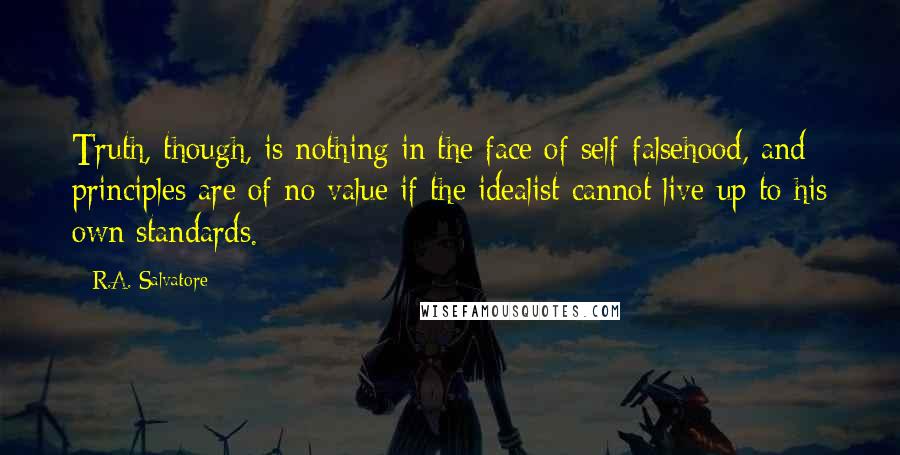 R.A. Salvatore Quotes: Truth, though, is nothing in the face of self-falsehood, and principles are of no value if the idealist cannot live up to his own standards.