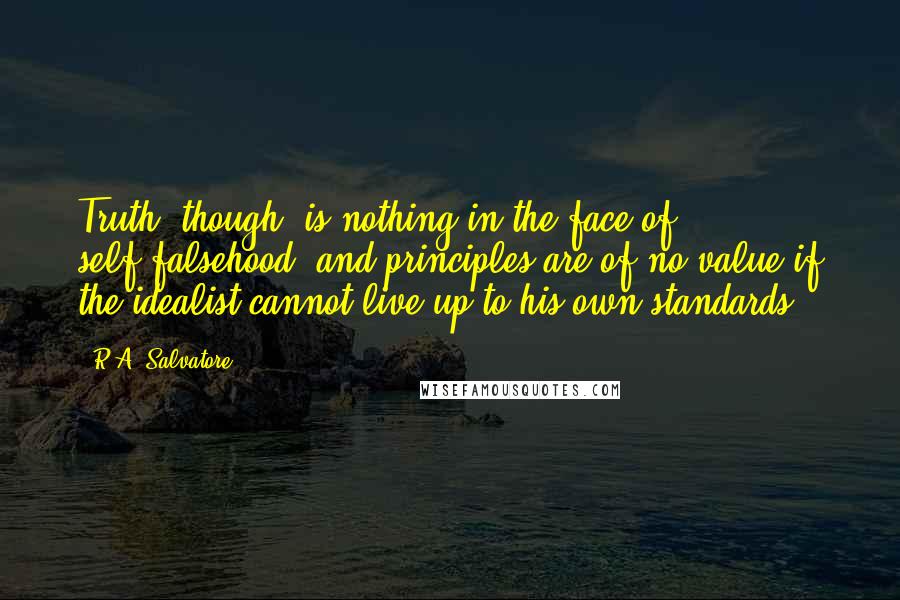 R.A. Salvatore Quotes: Truth, though, is nothing in the face of self-falsehood, and principles are of no value if the idealist cannot live up to his own standards.