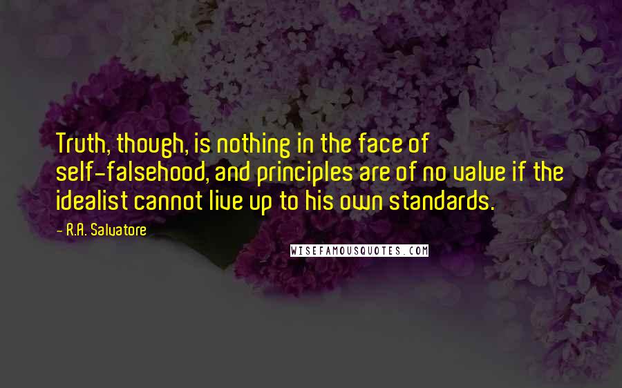 R.A. Salvatore Quotes: Truth, though, is nothing in the face of self-falsehood, and principles are of no value if the idealist cannot live up to his own standards.