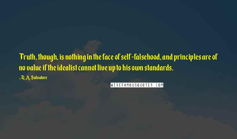 R.A. Salvatore Quotes: Truth, though, is nothing in the face of self-falsehood, and principles are of no value if the idealist cannot live up to his own standards.