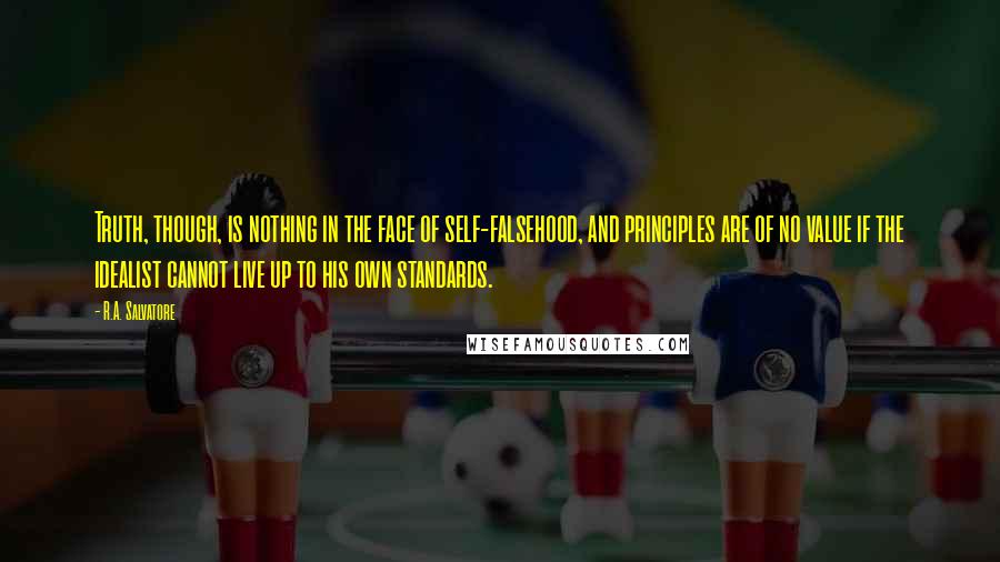 R.A. Salvatore Quotes: Truth, though, is nothing in the face of self-falsehood, and principles are of no value if the idealist cannot live up to his own standards.