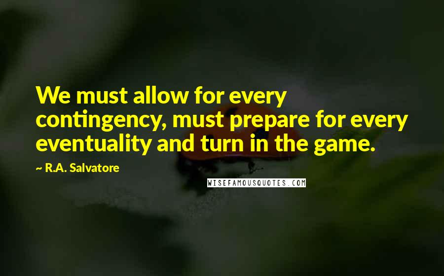 R.A. Salvatore Quotes: We must allow for every contingency, must prepare for every eventuality and turn in the game.