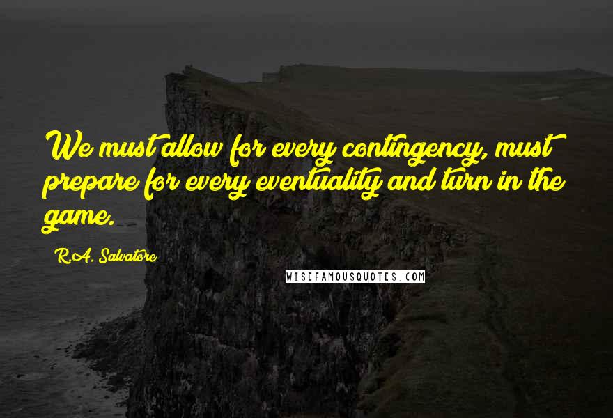 R.A. Salvatore Quotes: We must allow for every contingency, must prepare for every eventuality and turn in the game.