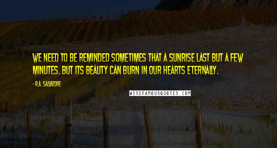 R.A. Salvatore Quotes: We need to be reminded sometimes that a sunrise last but a few minutes. But its beauty can burn in our hearts eternally.