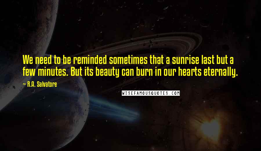 R.A. Salvatore Quotes: We need to be reminded sometimes that a sunrise last but a few minutes. But its beauty can burn in our hearts eternally.