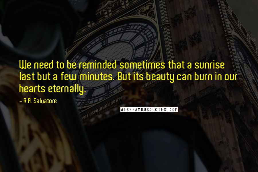 R.A. Salvatore Quotes: We need to be reminded sometimes that a sunrise last but a few minutes. But its beauty can burn in our hearts eternally.