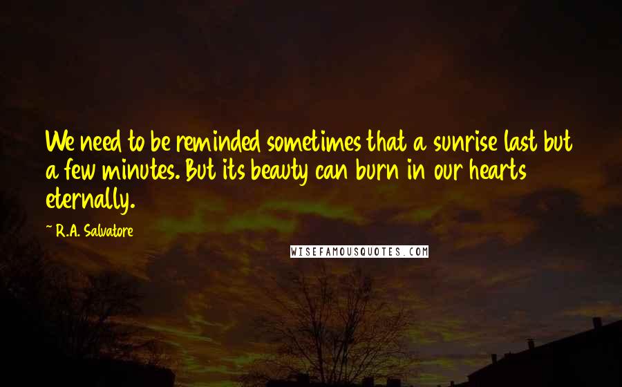 R.A. Salvatore Quotes: We need to be reminded sometimes that a sunrise last but a few minutes. But its beauty can burn in our hearts eternally.