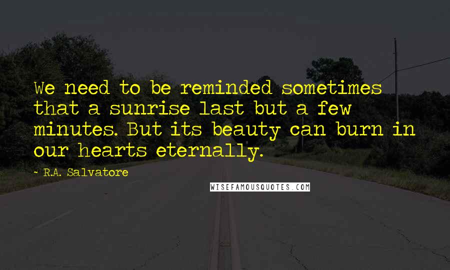 R.A. Salvatore Quotes: We need to be reminded sometimes that a sunrise last but a few minutes. But its beauty can burn in our hearts eternally.