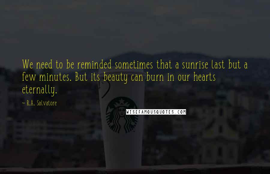 R.A. Salvatore Quotes: We need to be reminded sometimes that a sunrise last but a few minutes. But its beauty can burn in our hearts eternally.