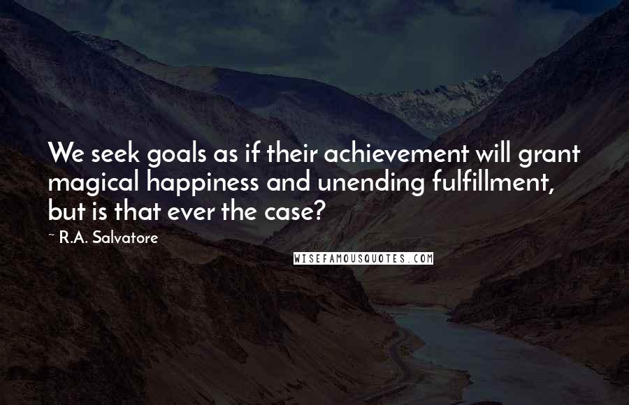 R.A. Salvatore Quotes: We seek goals as if their achievement will grant magical happiness and unending fulfillment, but is that ever the case?