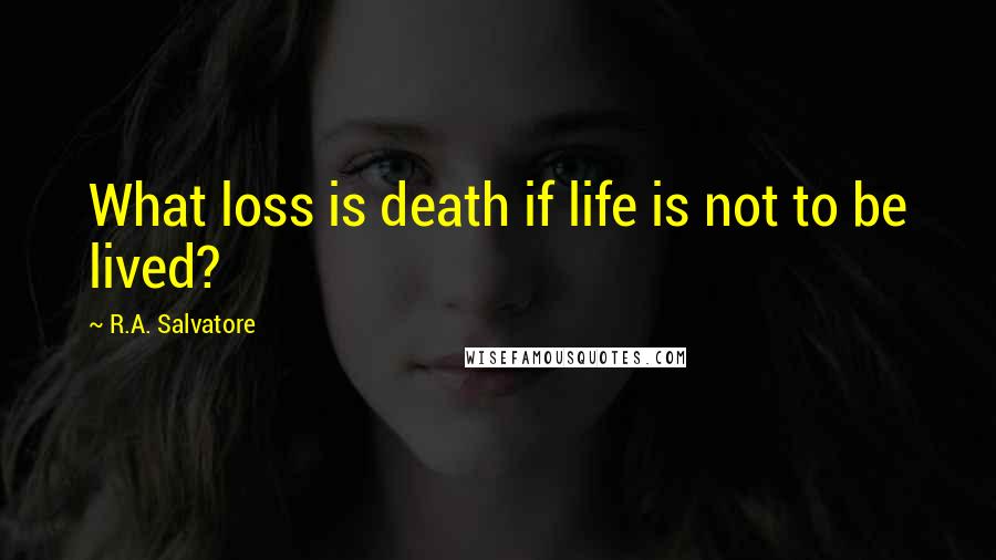 R.A. Salvatore Quotes: What loss is death if life is not to be lived?