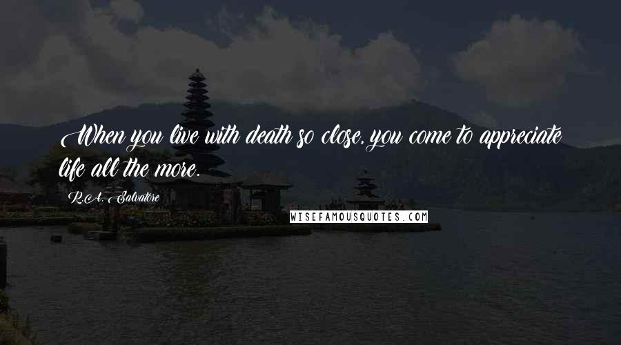R.A. Salvatore Quotes: When you live with death so close, you come to appreciate life all the more.