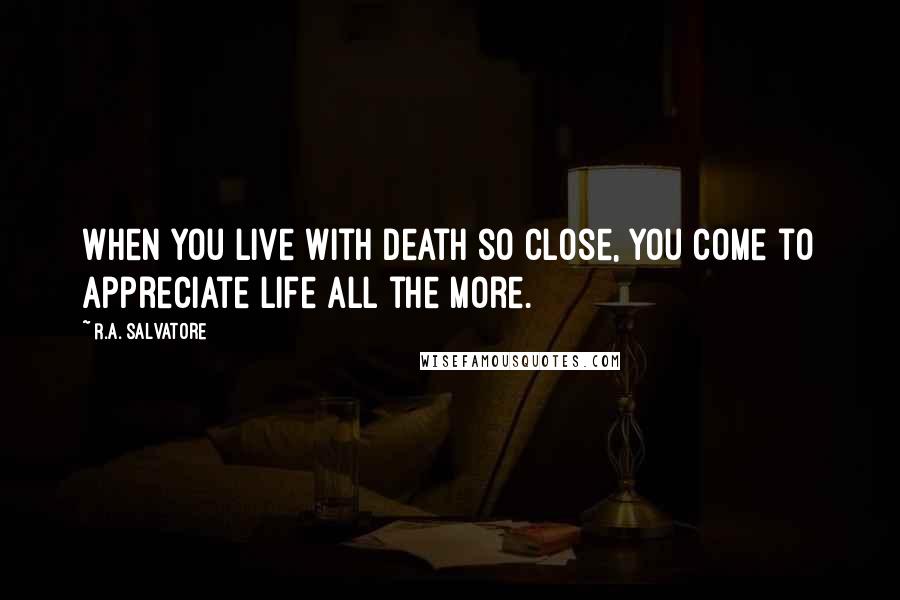 R.A. Salvatore Quotes: When you live with death so close, you come to appreciate life all the more.