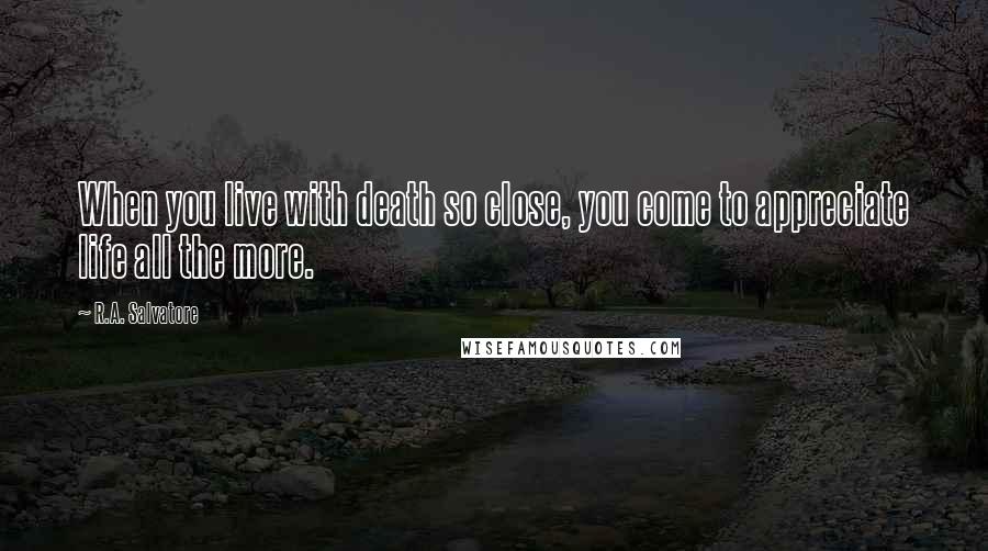 R.A. Salvatore Quotes: When you live with death so close, you come to appreciate life all the more.