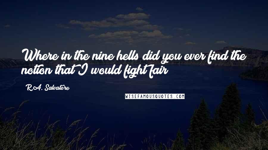 R.A. Salvatore Quotes: Where in the nine hells did you ever find the notion that I would fight fair?