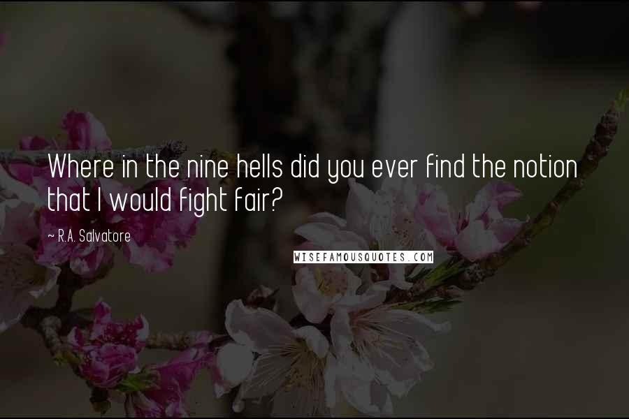 R.A. Salvatore Quotes: Where in the nine hells did you ever find the notion that I would fight fair?