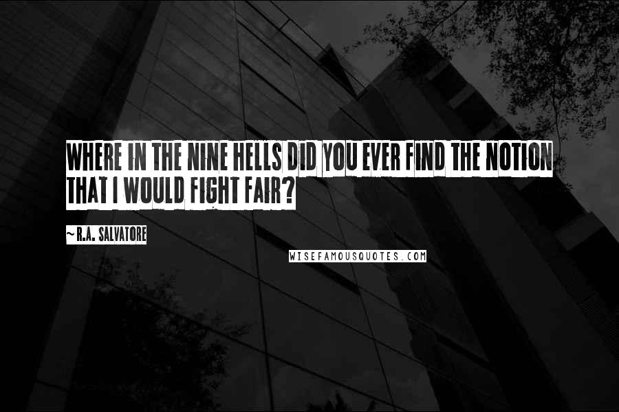 R.A. Salvatore Quotes: Where in the nine hells did you ever find the notion that I would fight fair?