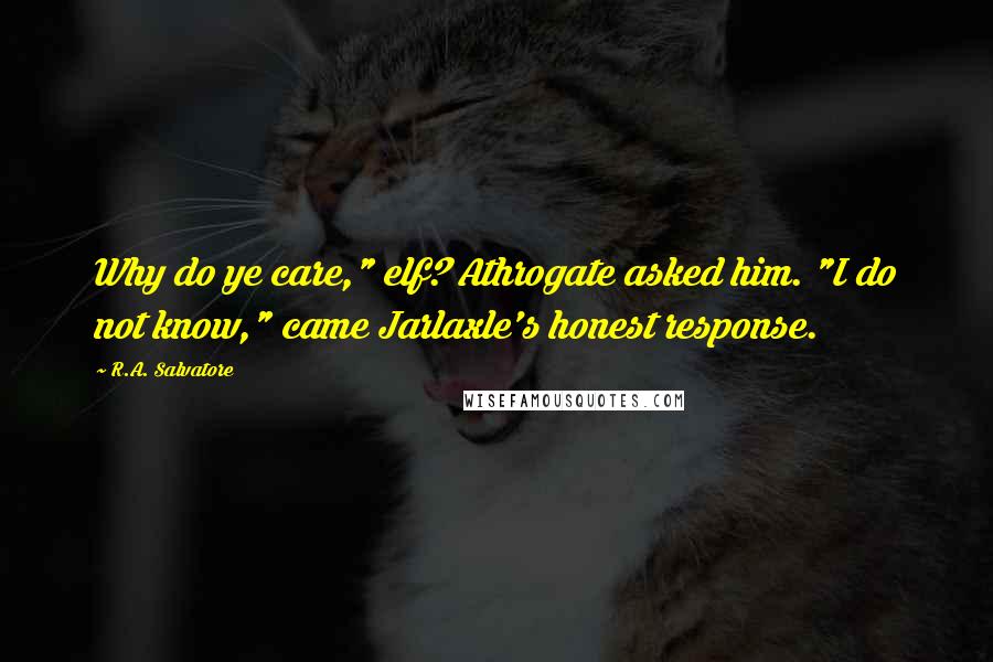 R.A. Salvatore Quotes: Why do ye care," elf? Athrogate asked him. "I do not know," came Jarlaxle's honest response.