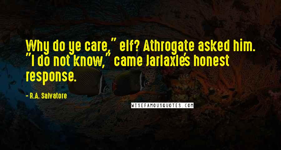 R.A. Salvatore Quotes: Why do ye care," elf? Athrogate asked him. "I do not know," came Jarlaxle's honest response.