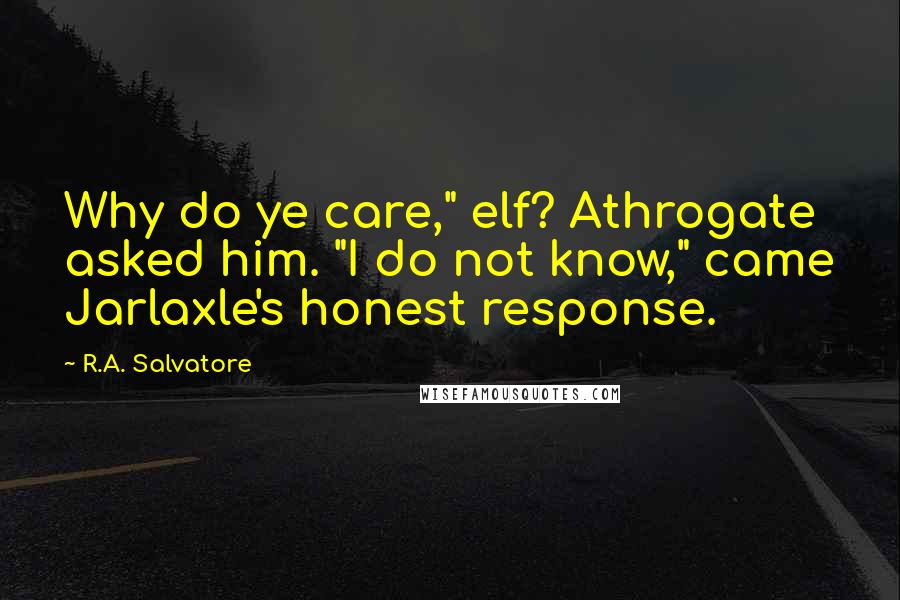 R.A. Salvatore Quotes: Why do ye care," elf? Athrogate asked him. "I do not know," came Jarlaxle's honest response.