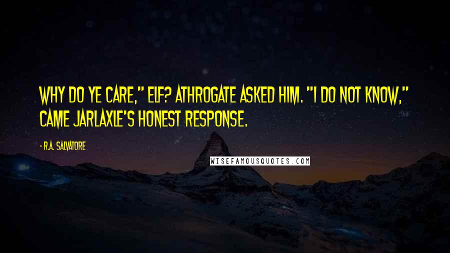 R.A. Salvatore Quotes: Why do ye care," elf? Athrogate asked him. "I do not know," came Jarlaxle's honest response.