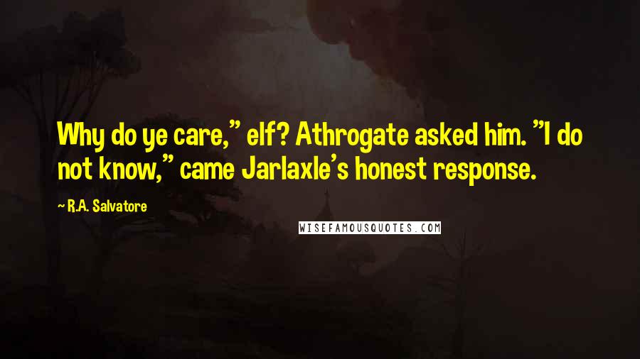 R.A. Salvatore Quotes: Why do ye care," elf? Athrogate asked him. "I do not know," came Jarlaxle's honest response.