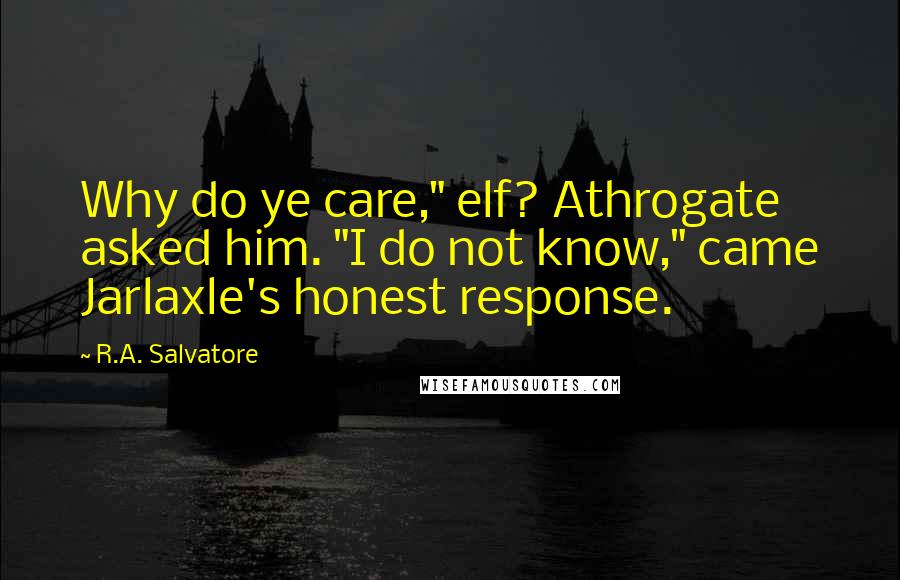 R.A. Salvatore Quotes: Why do ye care," elf? Athrogate asked him. "I do not know," came Jarlaxle's honest response.