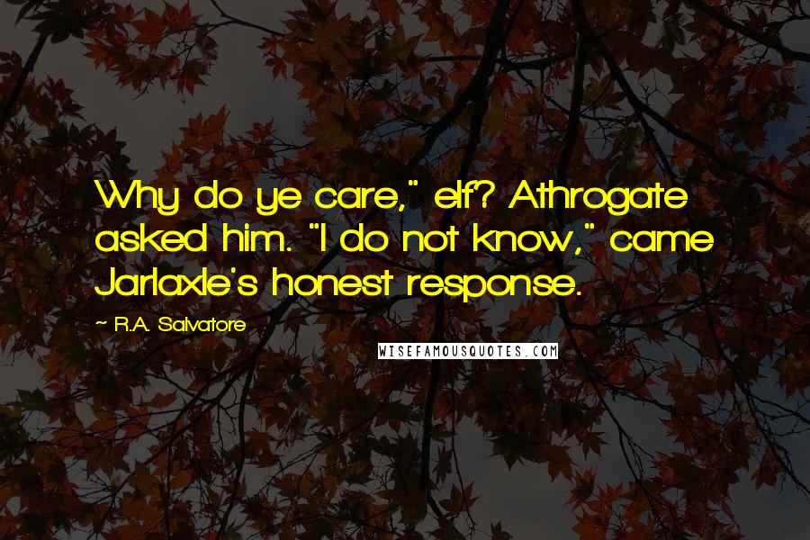 R.A. Salvatore Quotes: Why do ye care," elf? Athrogate asked him. "I do not know," came Jarlaxle's honest response.