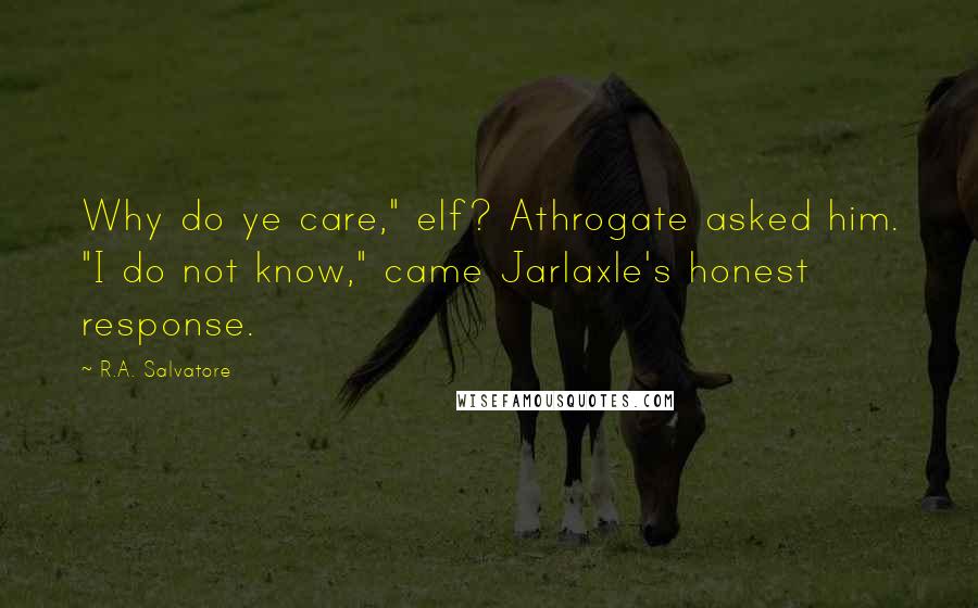 R.A. Salvatore Quotes: Why do ye care," elf? Athrogate asked him. "I do not know," came Jarlaxle's honest response.