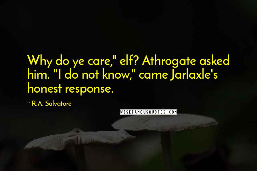R.A. Salvatore Quotes: Why do ye care," elf? Athrogate asked him. "I do not know," came Jarlaxle's honest response.