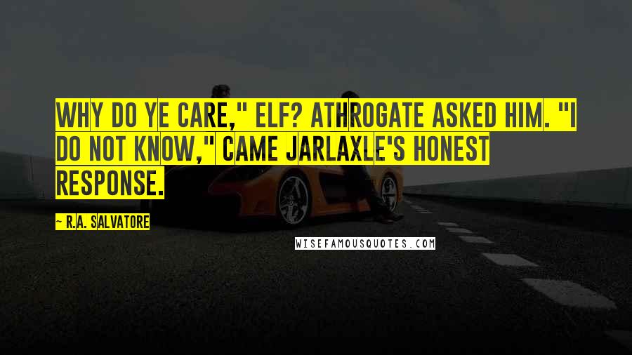 R.A. Salvatore Quotes: Why do ye care," elf? Athrogate asked him. "I do not know," came Jarlaxle's honest response.