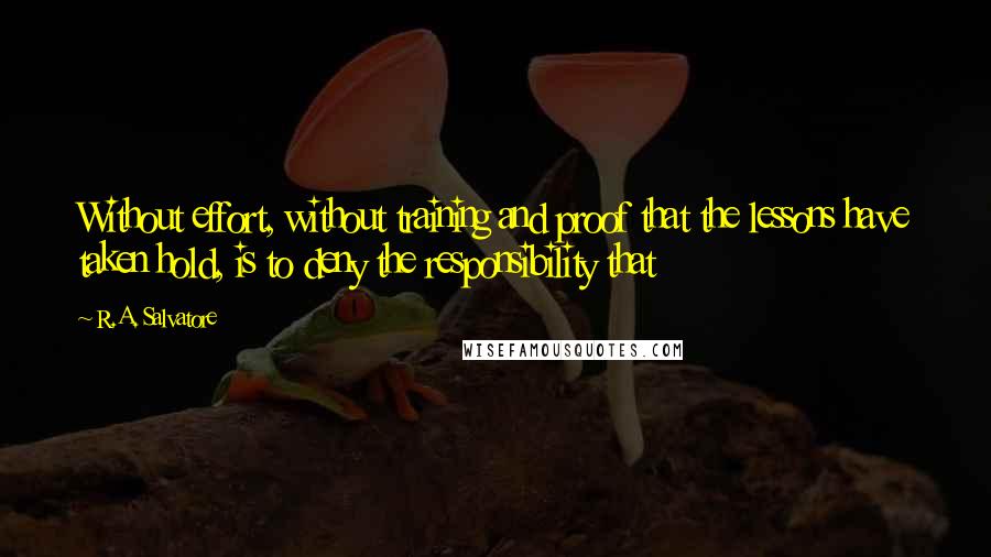 R.A. Salvatore Quotes: Without effort, without training and proof that the lessons have taken hold, is to deny the responsibility that