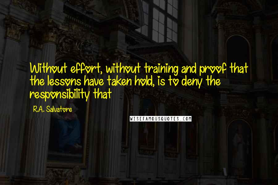 R.A. Salvatore Quotes: Without effort, without training and proof that the lessons have taken hold, is to deny the responsibility that