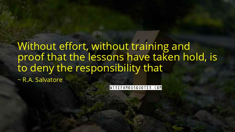 R.A. Salvatore Quotes: Without effort, without training and proof that the lessons have taken hold, is to deny the responsibility that