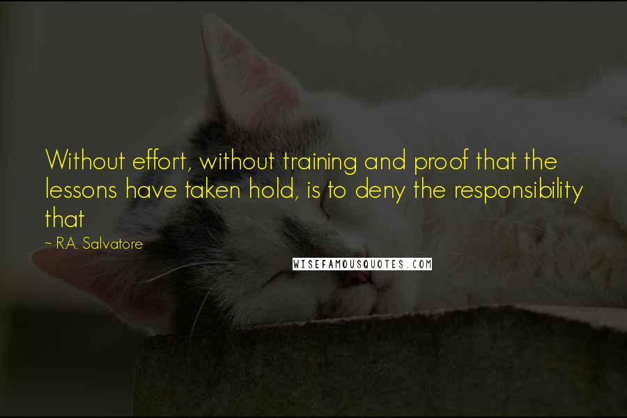 R.A. Salvatore Quotes: Without effort, without training and proof that the lessons have taken hold, is to deny the responsibility that